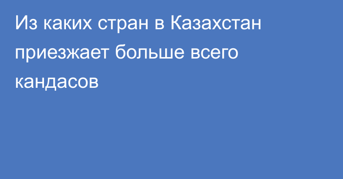 Из каких стран в Казахстан приезжает больше всего кандасов