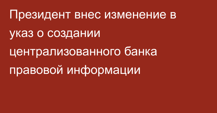 Президент внес изменение в указ о создании централизованного банка правовой информации