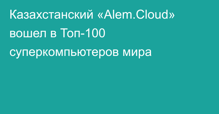 Казахстанский «Alem.Cloud» вошел в Топ-100 суперкомпьютеров мира