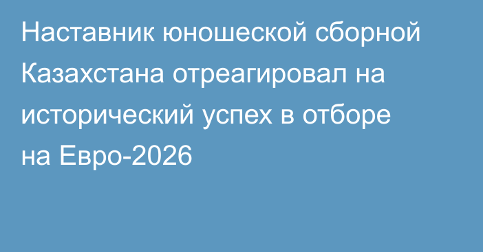 Наставник юношеской сборной Казахстана отреагировал на исторический успех в отборе на Евро-2026