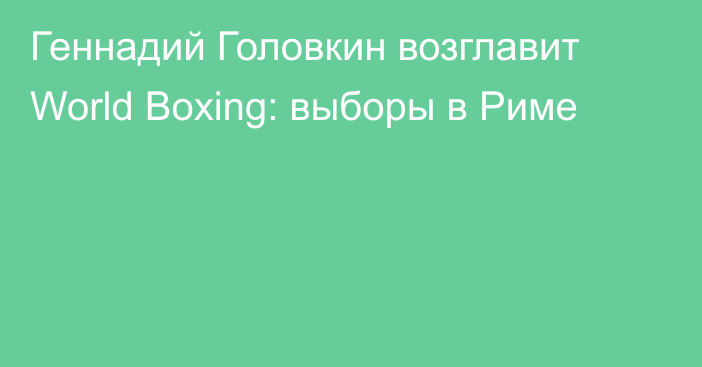 Геннадий Головкин возглавит World Boxing: выборы в Риме