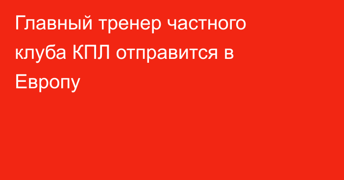 Главный тренер частного клуба КПЛ отправится в Европу