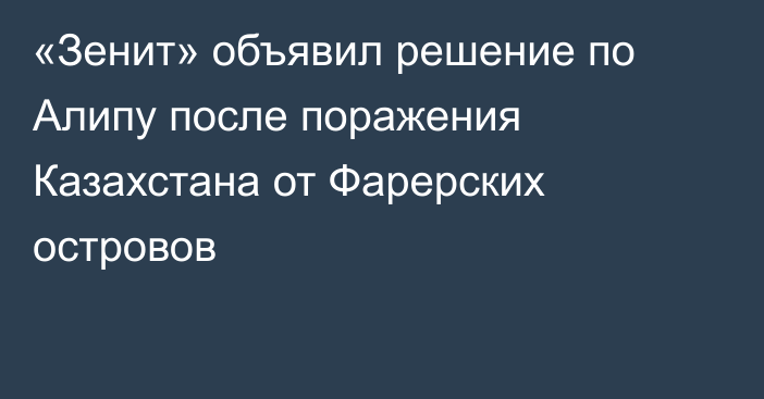 «Зенит» объявил решение по Алипу после поражения Казахстана от Фарерских островов