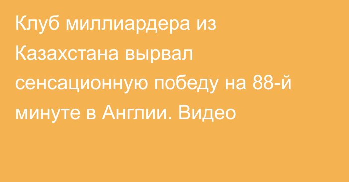 Клуб миллиардера из Казахстана вырвал сенсационную победу на 88-й минуте в Англии. Видео