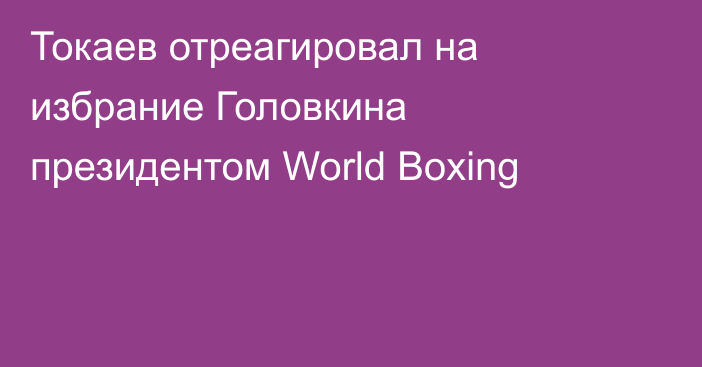 Токаев отреагировал на избрание Головкина президентом World Boxing