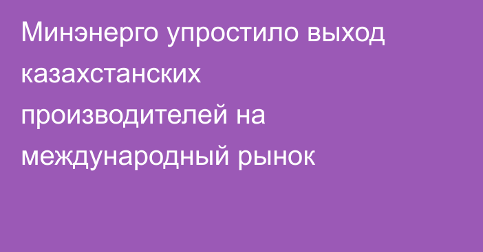 Минэнерго упростило выход казахстанских производителей на международный рынок
