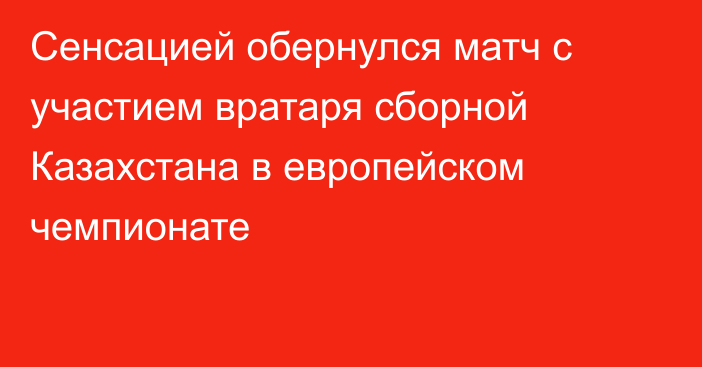 Сенсацией обернулся матч с участием вратаря сборной Казахстана в европейском чемпионате
