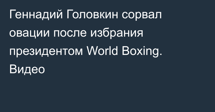 Геннадий Головкин сорвал овации после избрания президентом World Boxing. Видео