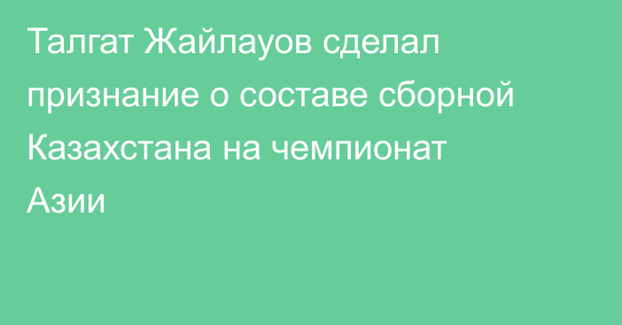 Талгат Жайлауов сделал признание о составе сборной Казахстана на чемпионат Азии