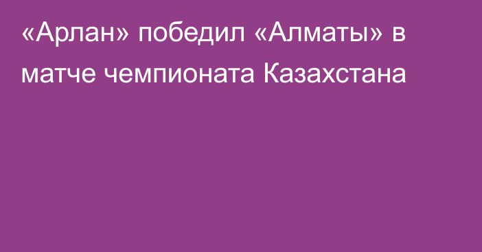 «Арлан» победил «Алматы» в матче чемпионата Казахстана