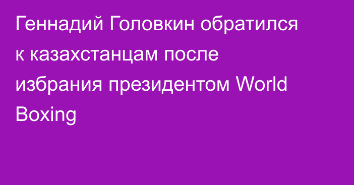 Геннадий Головкин обратился к казахстанцам после избрания президентом World Boxing