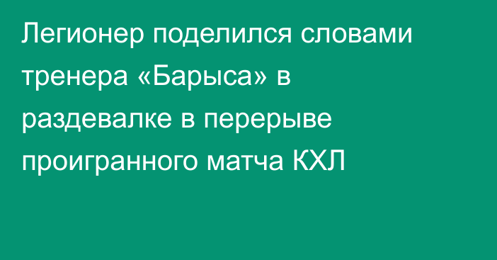Легионер поделился словами тренера «Барыса» в раздевалке в перерыве проигранного матча КХЛ