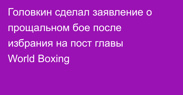 Головкин сделал заявление о прощальном бое после избрания на пост главы World Boxing