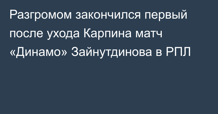 Разгромом закончился первый после ухода Карпина матч «Динамо» Зайнутдинова в РПЛ