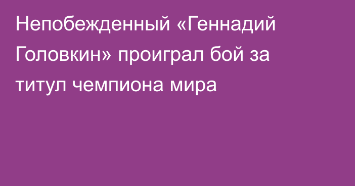 Непобежденный «Геннадий Головкин» проиграл бой за титул чемпиона мира