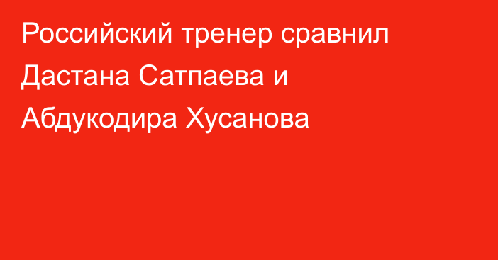 Российский тренер сравнил Дастана Сатпаева и Абдукодира Хусанова