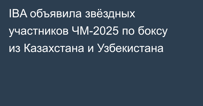 IBA объявила звёздных участников ЧМ-2025 по боксу из Казахстана и Узбекистана
