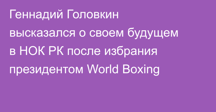 Геннадий Головкин высказался о своем будущем в НОК РК после избрания президентом World Boxing