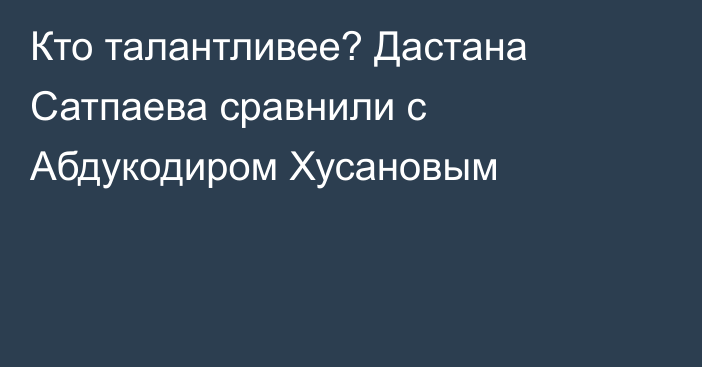 Кто талантливее? Дастана Сатпаева сравнили с Абдукодиром Хусановым