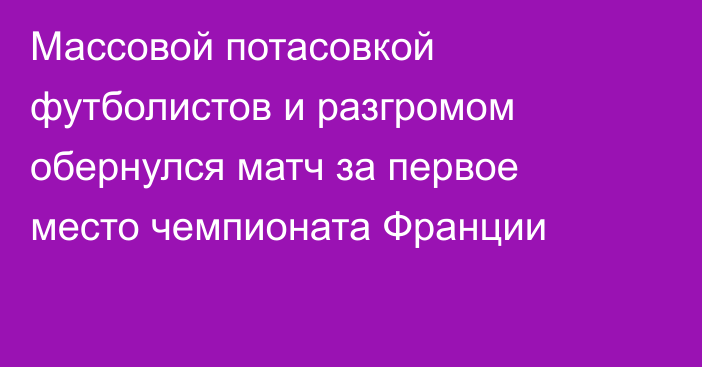 Массовой потасовкой футболистов и разгромом обернулся матч за первое место чемпионата Франции