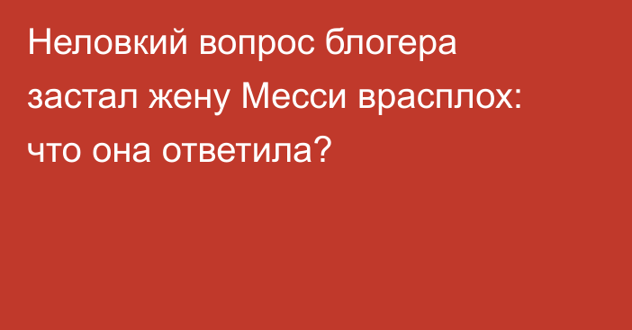 Неловкий вопрос блогера застал жену Месси врасплох: что она ответила?