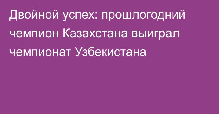 Двойной успех: прошлогодний чемпион Казахстана выиграл чемпионат Узбекистана