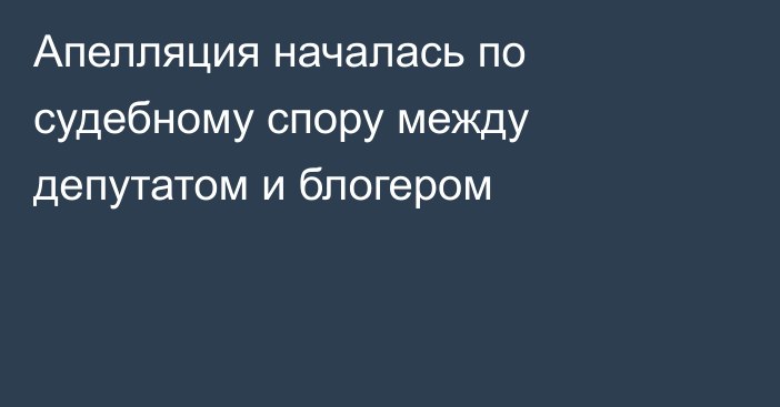 Апелляция началась по судебному спору между депутатом и блогером