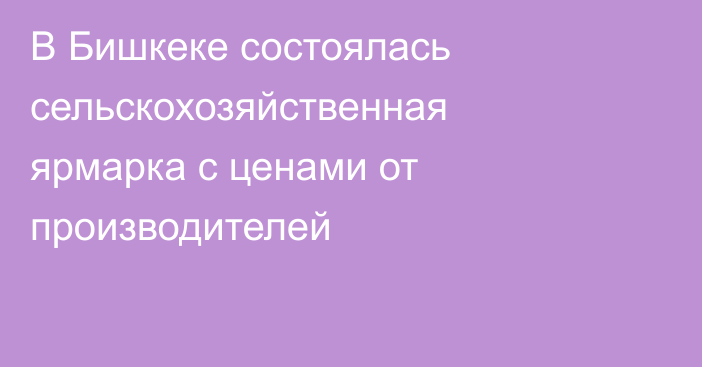 В Бишкеке состоялась сельскохозяйственная ярмарка с ценами от производителей