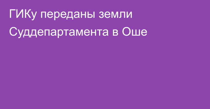 ГИКу переданы земли Суддепартамента в Оше