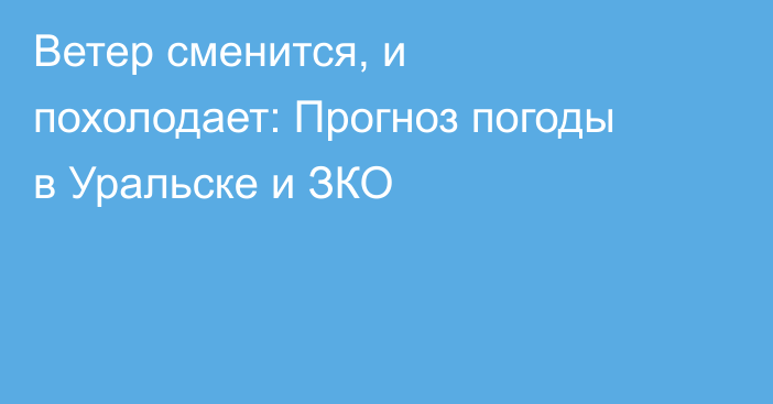 Ветер сменится, и похолодает: Прогноз погоды в Уральске и ЗКО