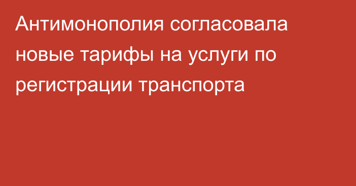 Антимонополия согласовала новые тарифы на услуги по регистрации транспорта