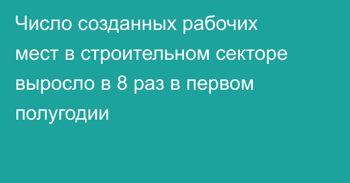 Число созданных рабочих мест в строительном секторе выросло в 8 раз в первом полугодии