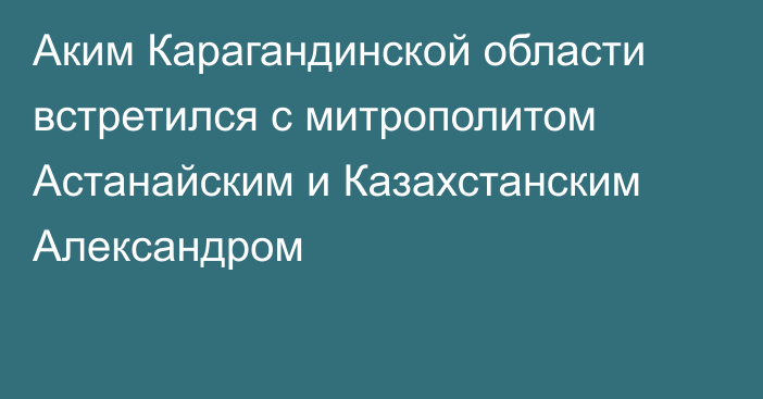 Аким Карагандинской области встретился с митрополитом Астанайским и Казахстанским Александром