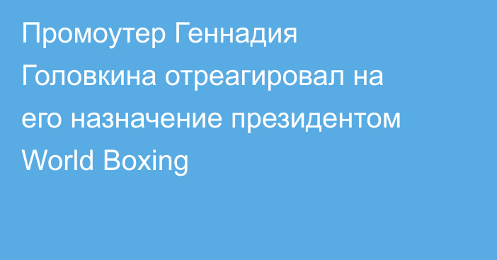 Промоутер Геннадия Головкина отреагировал на его назначение президентом World Boxing