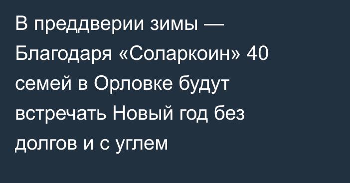 В преддверии зимы — Благодаря «Соларкоин» 40 семей в Орловке будут встречать Новый год без долгов и с углем