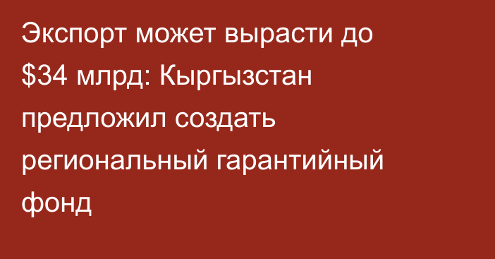 Экспорт может вырасти до $34 млрд: Кыргызстан предложил создать региональный гарантийный фонд