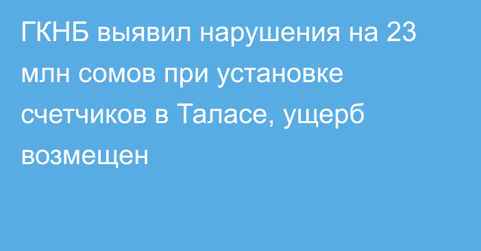 ГКНБ выявил нарушения на 23 млн сомов при установке счетчиков в Таласе, ущерб возмещен