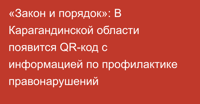«Закон и порядок»: В Карагандинской области появится QR-код с информацией по профилактике правонарушений