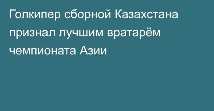 Голкипер сборной Казахстана признал лучшим вратарём чемпионата Азии