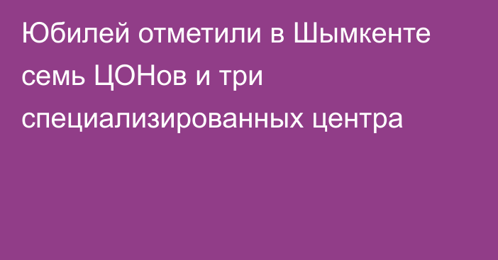 Юбилей отметили в Шымкенте семь ЦОНов и три специализированных центра