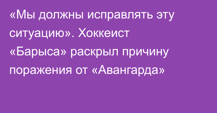 «Мы должны исправлять эту ситуацию». Хоккеист «Барыса» раскрыл причину поражения от «Авангарда»