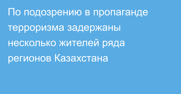 По подозрению в пропаганде терроризма задержаны несколько жителей ряда регионов Казахстана