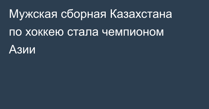 Мужская сборная Казахстана по хоккею стала чемпионом Азии