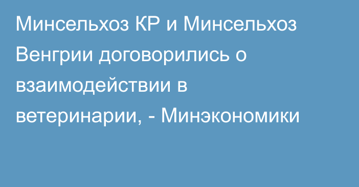 Минсельхоз КР и Минсельхоз Венгрии договорились о взаимодействии в ветеринарии, - Минэкономики