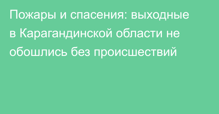 Пожары и спасения: выходные в Карагандинской области не обошлись без происшествий