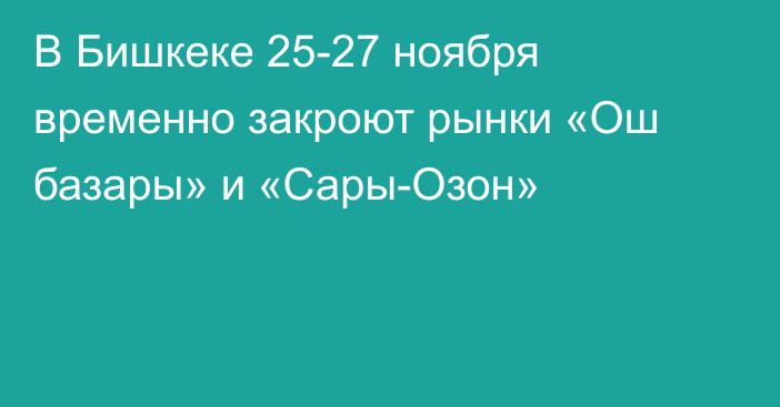 В Бишкеке 25-27 ноября временно закроют рынки «Ош базары» и «Сары-Озон»