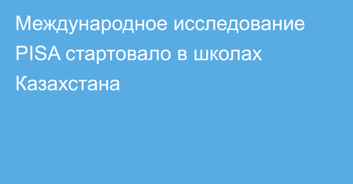 Международное исследование PISA стартовало в школах Казахстана