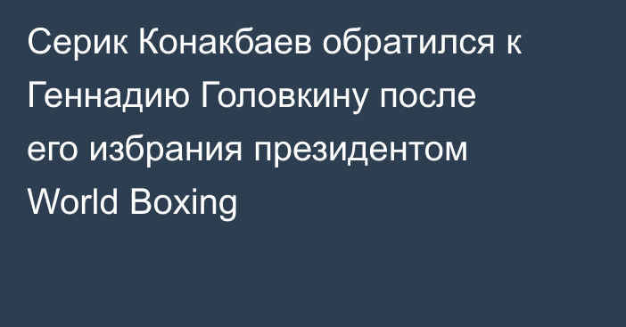 Серик Конакбаев обратился к Геннадию Головкину после его избрания президентом World Boxing