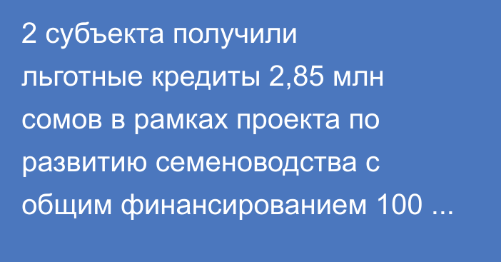 2 субъекта получили льготные кредиты 2,85 млн сомов в рамках проекта по развитию семеноводства с общим финансированием 100 млн сомов