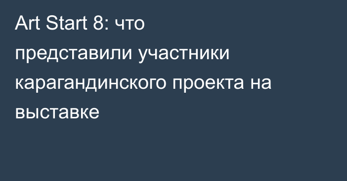 Art Start 8: что представили участники карагандинского проекта на выставке